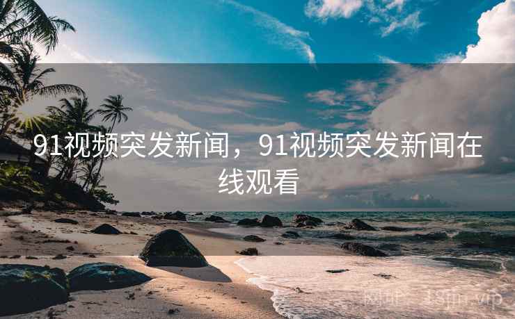 91视频突发新闻，91视频突发新闻在线观看