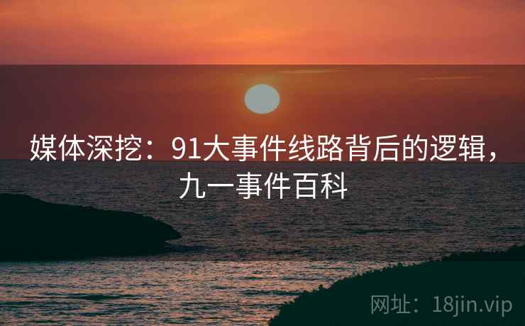 媒体深挖：91大事件线路背后的逻辑，九一事件百科