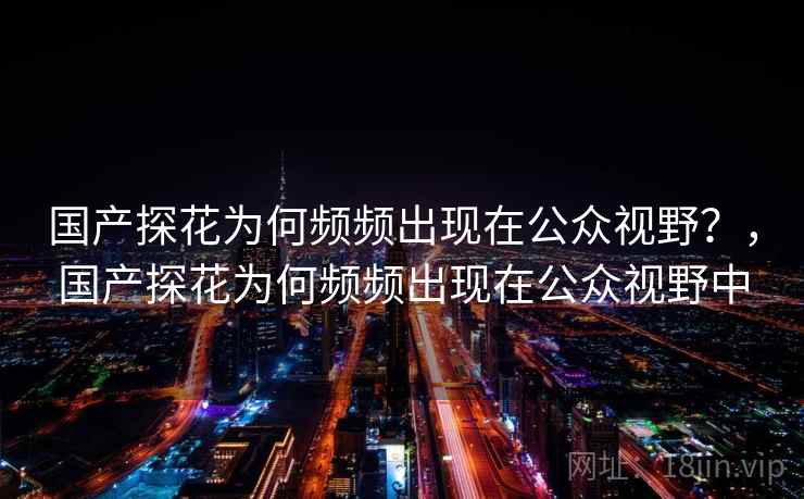 国产探花为何频频出现在公众视野？，国产探花为何频频出现在公众视野中