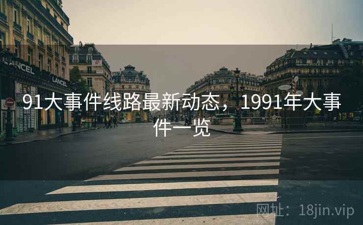 91大事件线路最新动态，1991年大事件一览