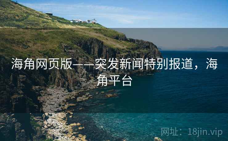 海角网页版——突发新闻特别报道，海角平台