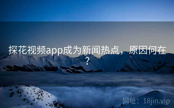 探花视频app成为新闻热点，原因何在？