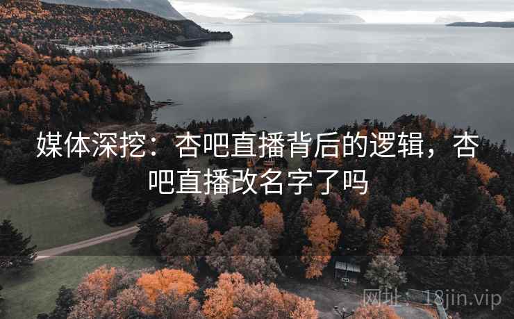 媒体深挖：杏吧直播背后的逻辑，杏吧直播改名字了吗