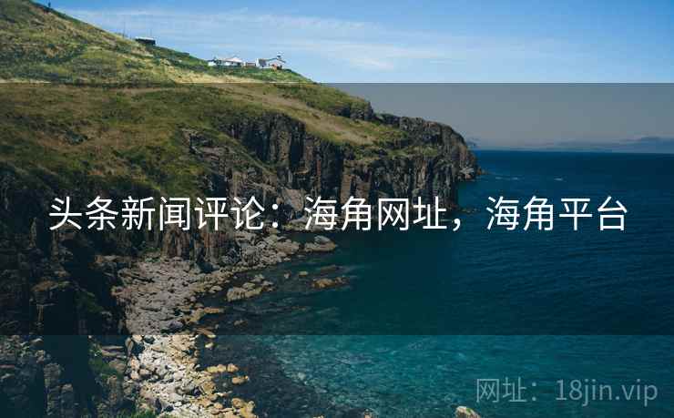 头条新闻评论：海角网址，海角平台