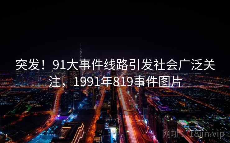 突发!91大事件线路引发社会广泛关注,1991年819事件图片 突发!91大事件线路引发社会广泛关注,1991年819事件图片